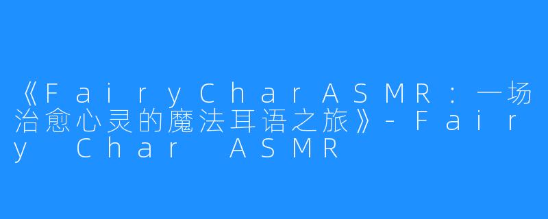 《FairyCharASMR:一场治愈心灵的魔法耳语之旅》-Fairy Char ASMR