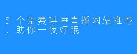 5个免费哄睡直播网站推荐，助你一夜好眠