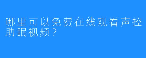 哪里可以免费在线观看声控助眠视频?