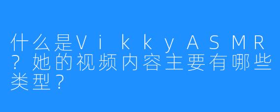 什么是VikkyASMR?她的视频内容主要有哪些类型?