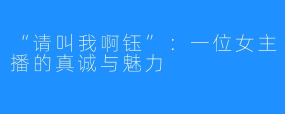 “请叫我啊钰”:一位女主播的真诚与魅力