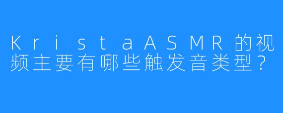 KristaASMR的视频主要有哪些触发音类型？