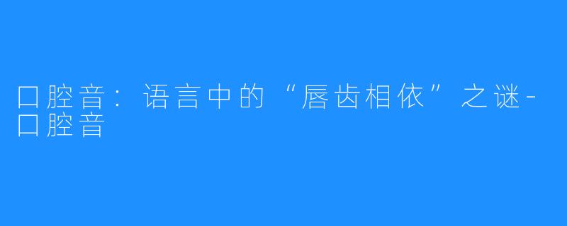 口腔音:语言中的“唇齿相依”之谜-口腔音