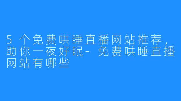 5个免费哄睡直播网站推荐，助你一夜好眠-免费哄睡直播网站有哪些