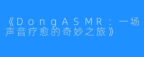 《DongASMR：一场声音疗愈的奇妙之旅》