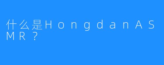 什么是HongdanASMR？