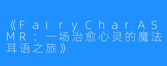 《FairyCharASMR:一场治愈心灵的魔法耳语之旅》