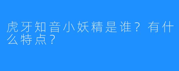 虎牙知音小妖精是谁?有什么特点?