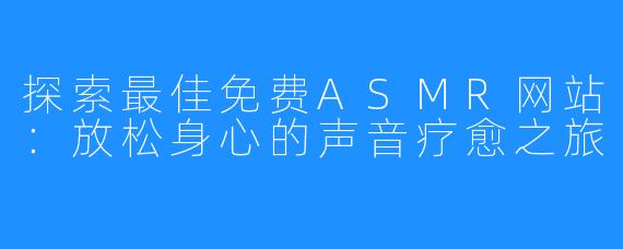 探索最佳免费ASMR网站:放松身心的声音疗愈之旅