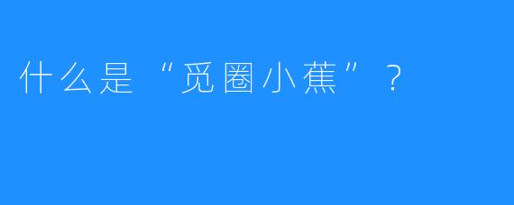 什么是“觅圈小蕉”?