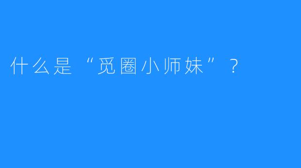 什么是“觅圈小师妹”？