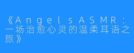 《AngelsASMR:一场治愈心灵的温柔耳语之旅》