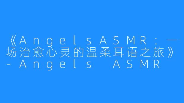 《AngelsASMR:一场治愈心灵的温柔耳语之旅》-Angels ASMR