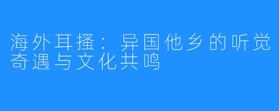 海外耳搔：异国他乡的听觉奇遇与文化共鸣