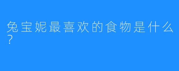 兔宝妮最喜欢的食物是什么?