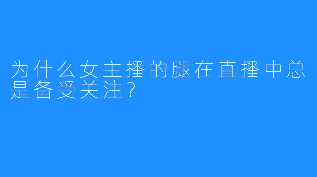 为什么女主播的腿在直播中总是备受关注?