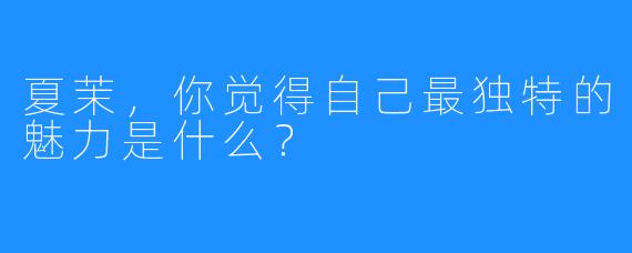 夏茉,你觉得自己最独特的魅力是什么?