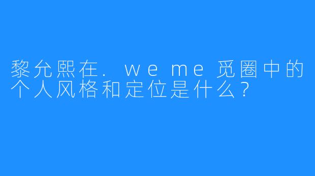 黎允熙在.weme觅圈中的个人风格和定位是什么？