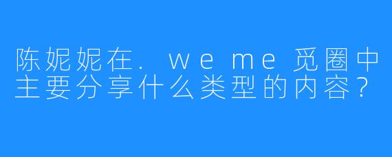 陈妮妮在.weme觅圈中主要分享什么类型的内容?