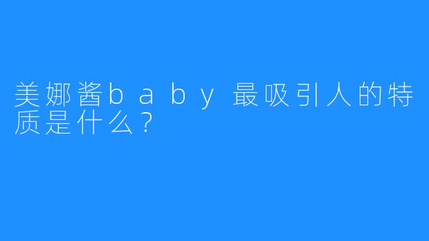 美娜酱baby最吸引人的特质是什么？