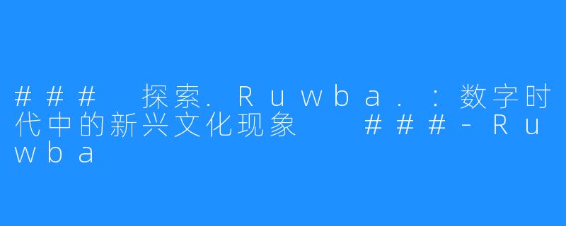 ###
探索.Ruwba.:数字时代中的新兴文化现象
###-Ruwba