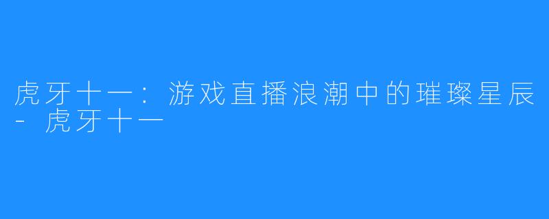 虎牙十一：游戏直播浪潮中的璀璨星辰-虎牙十一