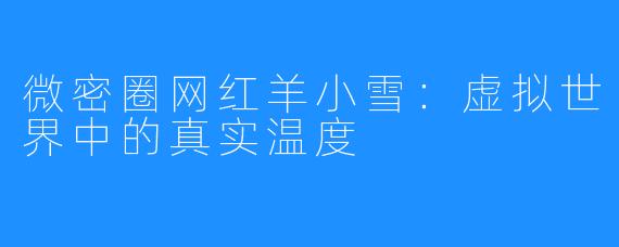微密圈网红羊小雪:虚拟世界中的真实温度
