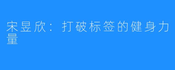 宋昱欣：打破标签的健身力量
