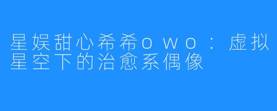 星娱甜心希希owo:虚拟星空下的治愈系偶像