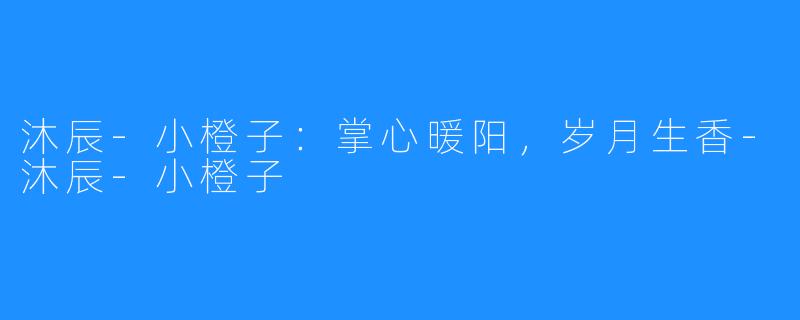沐辰-小橙子:掌心暖阳,岁月生香-沐辰-小橙子