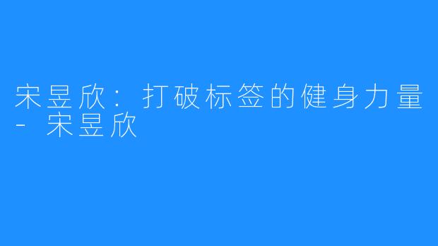 宋昱欣：打破标签的健身力量-宋昱欣