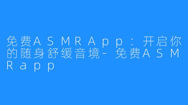 免费ASMRApp：开启你的随身舒缓音境-免费ASMRapp
