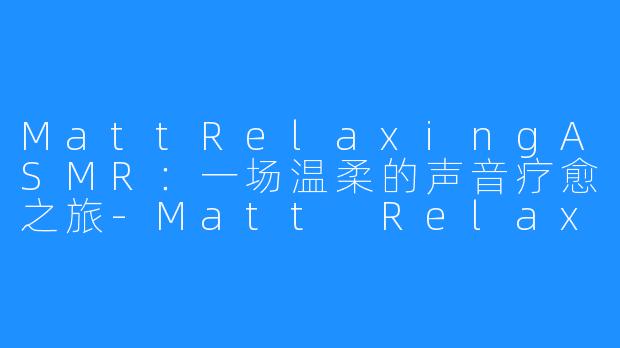 MattRelaxingASMR:一场温柔的声音疗愈之旅-Matt Relaxing ASMR