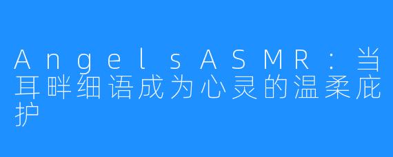 AngelsASMR：当耳畔细语成为心灵的温柔庇护