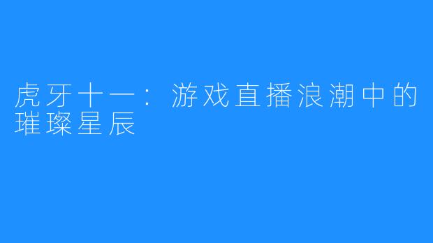 虎牙十一：游戏直播浪潮中的璀璨星辰