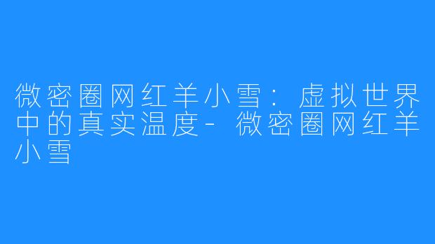 微密圈网红羊小雪:虚拟世界中的真实温度-微密圈网红羊小雪