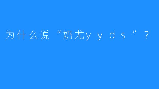 为什么说“奶尤yyds”?