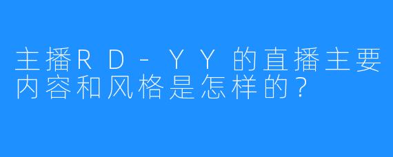 主播RD-YY的直播主要内容和风格是怎样的？