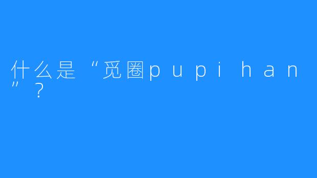 什么是“觅圈pupihan”？