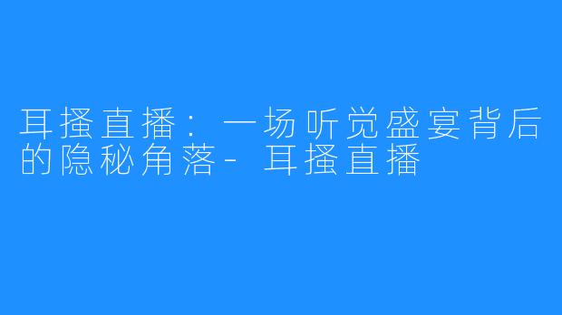 耳搔直播：一场听觉盛宴背后的隐秘角落-耳搔直播