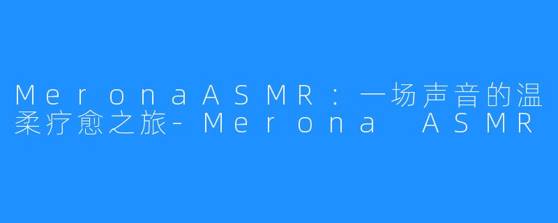 MeronaASMR：一场声音的温柔疗愈之旅-Merona ASMR