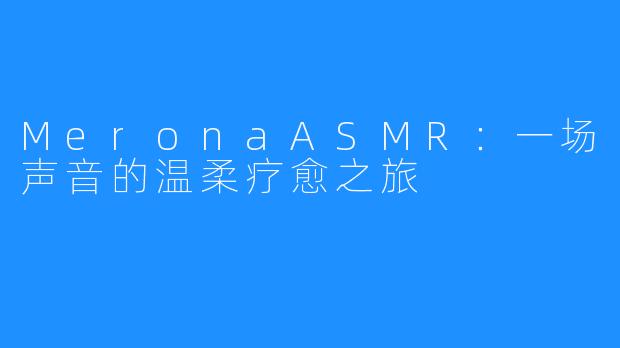 MeronaASMR：一场声音的温柔疗愈之旅