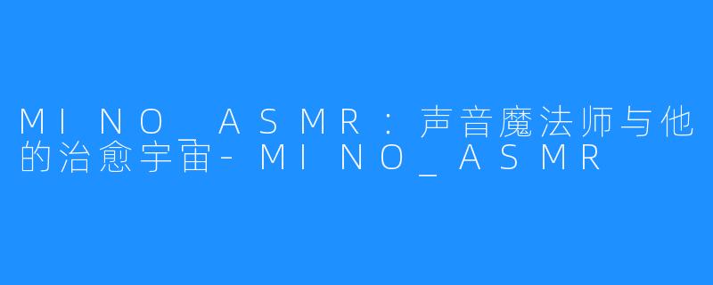 MINO_ASMR:声音魔法师与他的治愈宇宙-MINO_ASMR