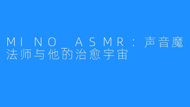 MINO_ASMR:声音魔法师与他的治愈宇宙