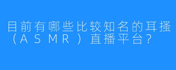 目前有哪些比较知名的耳搔（ASMR）直播平台？