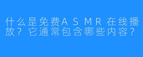 什么是免费ASMR在线播放？它通常包含哪些内容？