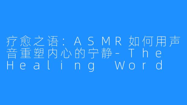 疗愈之语：ASMR如何用声音重塑内心的宁静-The Healing Word ASMR