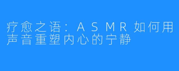 疗愈之语：ASMR如何用声音重塑内心的宁静