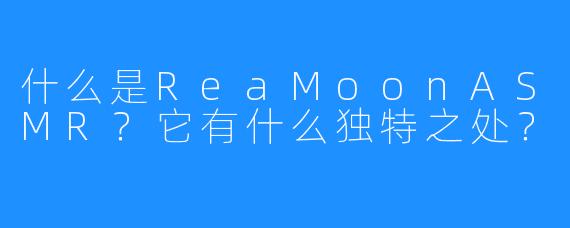 什么是ReaMoonASMR？它有什么独特之处？