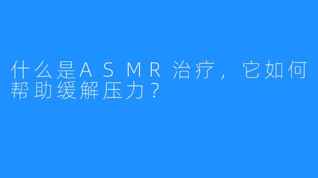 什么是ASMR治疗，它如何帮助缓解压力？
